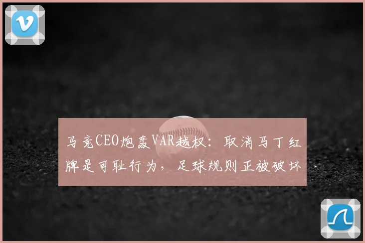 马竞CEO炮轰VAR越权：取消马丁红牌是可耻行为，足球规则正被破坏