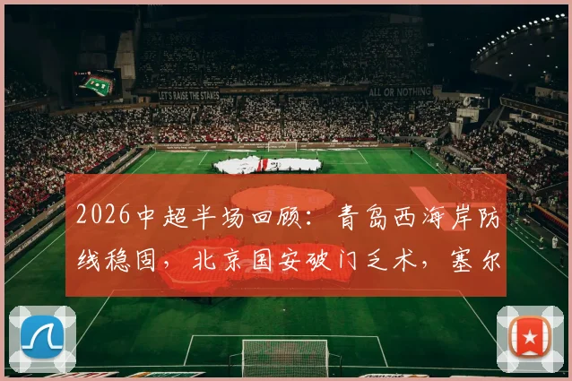 2026中超半场回顾:青岛西海岸防线稳固,北京国安破门乏术,塞尔吉尼奥关键机会解析
