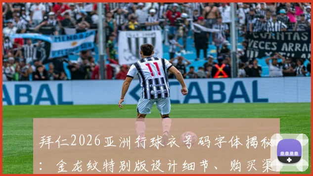 拜仁2026亚洲行球衣号码字体揭秘:金龙纹特别版设计细节、购买渠道及文化含义全解读