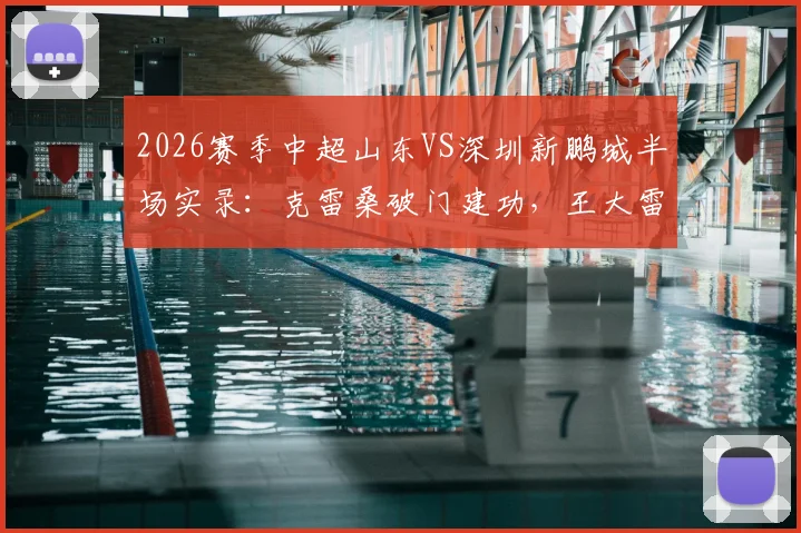 2026赛季中超山东VS深圳新鹏城半场实录：克雷桑破门建功，王大雷关键扑救助球队半场领先