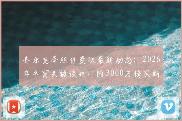 齐尔克泽租借曼联最新动态:2026年冬窗关键谈判,附3000万镑买断条款深度解读