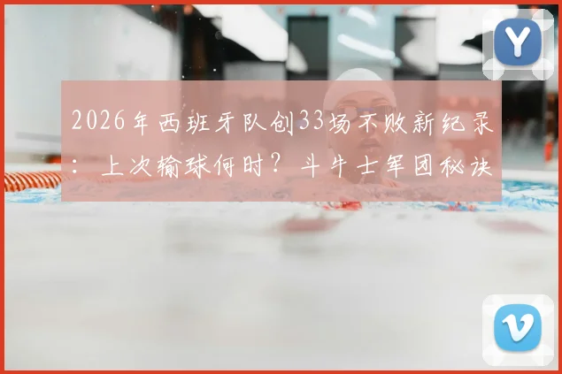 2026年西班牙队创33场不败新纪录:上次输球何时?斗牛士军团秘诀与终极挑战解析