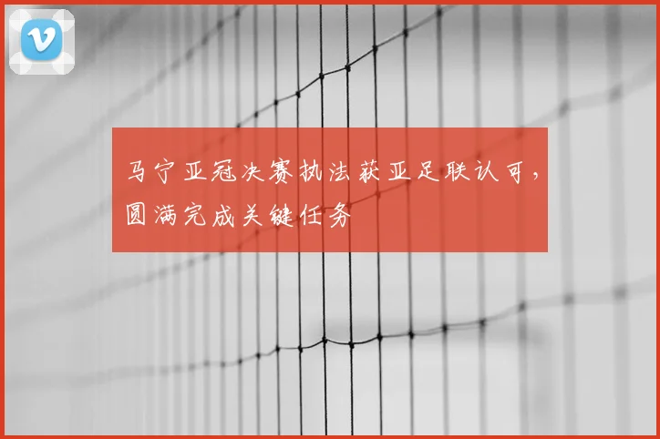 马宁亚冠决赛执法获亚足联认可，圆满完成关键任务
