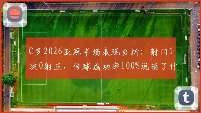 C罗2026亚冠半场表现分析：射门1次0射正，传球成功率100%说明了什么？