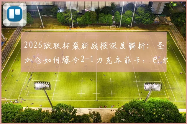 2026欧联杯最新战报深度解析：圣加仑如何爆冷2-1力克本菲卡，巴尔德与盖尔关键破门全回顾