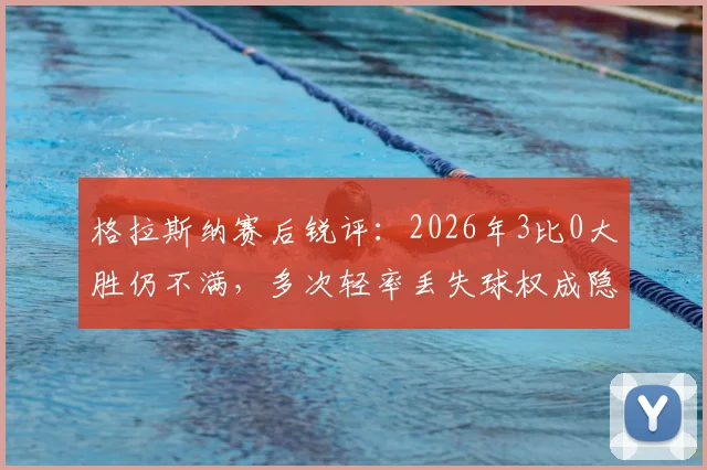 格拉斯纳赛后锐评：2026年3比0大胜仍不满，多次轻率丢失球权成隐患，球队需警惕