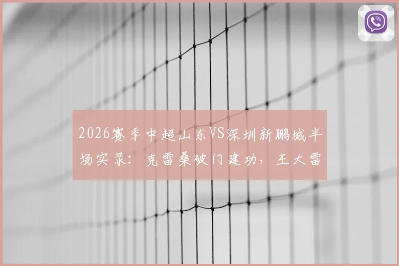 2026赛季中超山东VS深圳新鹏城半场实录:克雷桑破门建功,王大雷关键扑救助球队半场领先