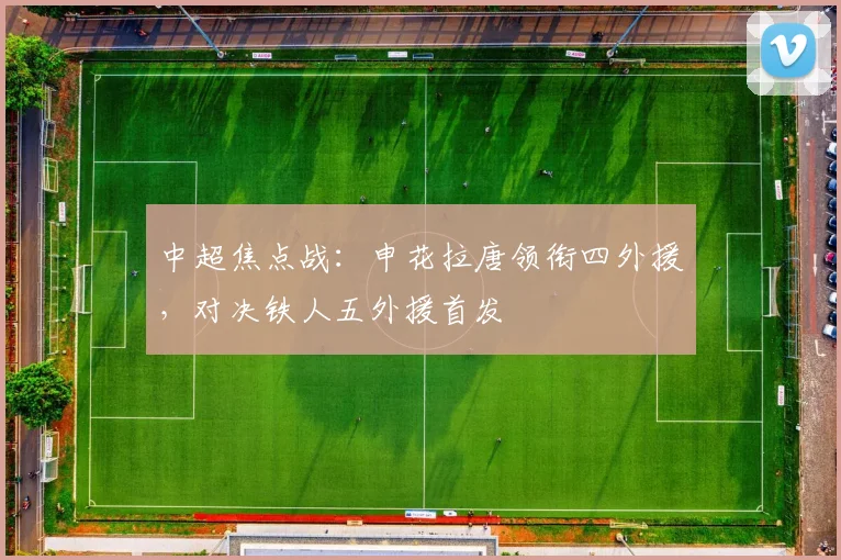 中超焦点战：申花拉唐领衔四外援，对决铁人五外援首发
