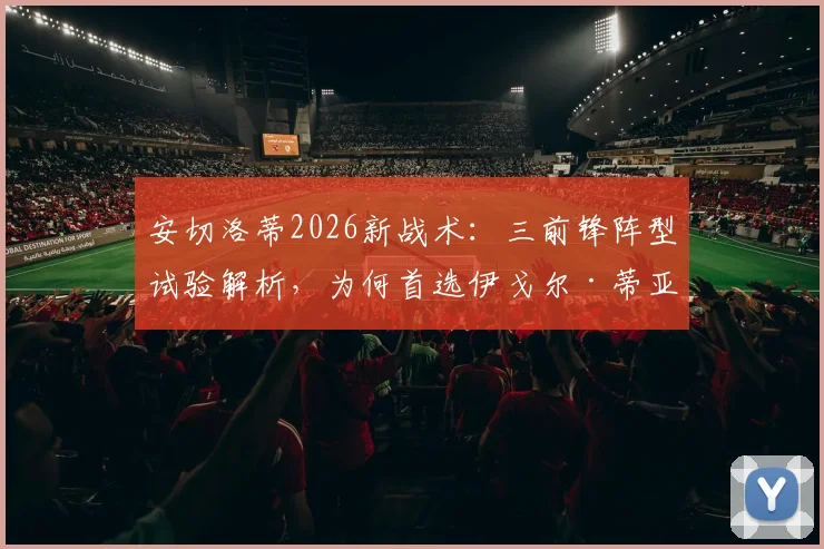 安切洛蒂2026新战术：三前锋阵型试验解析，为何首选伊戈尔·蒂亚戈担纲中锋？