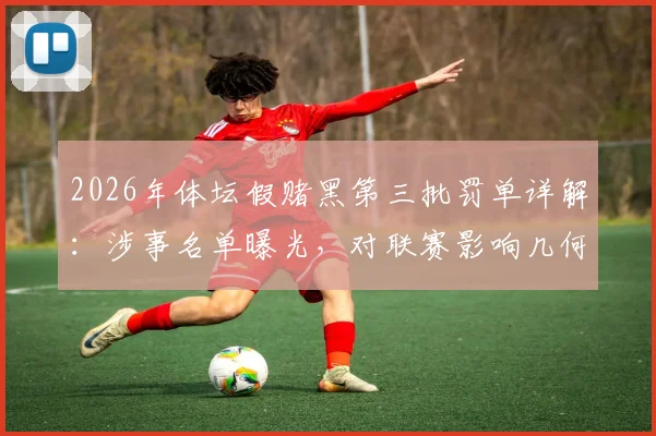 2026年体坛假赌黑第三批罚单详解：涉事名单曝光，对联赛影响几何，未来整顿走向分析