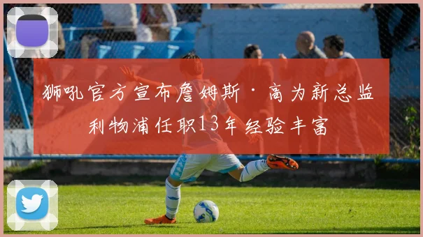 狮吼官方宣布詹姆斯·高为新总监 前利物浦任职13年经验丰富