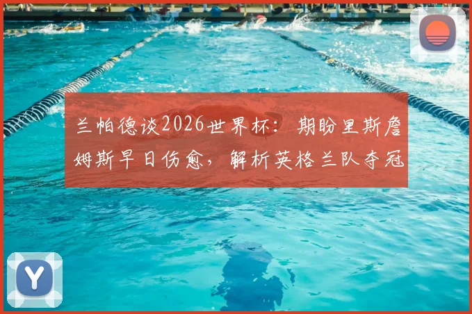 兰帕德谈2026世界杯：期盼里斯詹姆斯早日伤愈，解析英格兰队夺冠真实前景与阵容关键