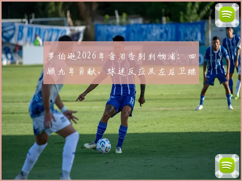 罗伯逊2026年含泪告别利物浦：回顾九年贡献、球迷反应及左后卫继任者分析