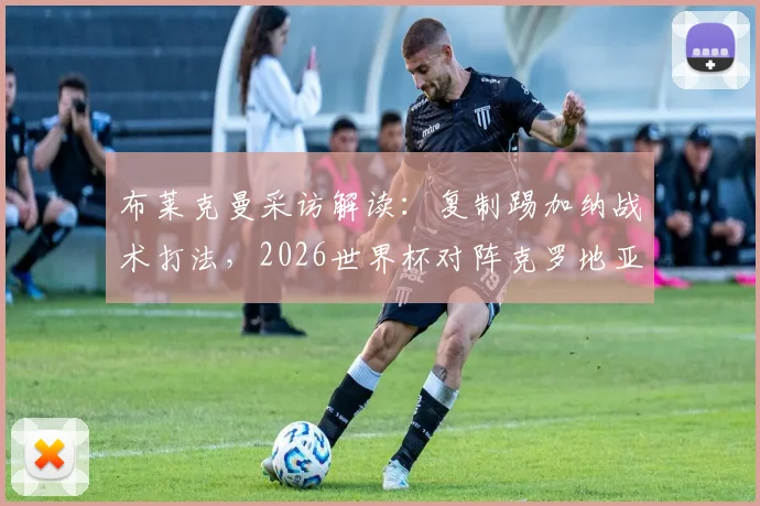 布莱克曼采访解读：复制踢加纳战术打法，2026世界杯对阵克罗地亚有望创造佳绩