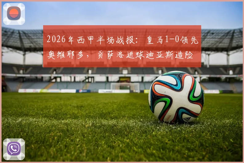2026年西甲半场战报：皇马1-0领先奥维耶多，贡萨洛进球迪亚斯造险成关键看点