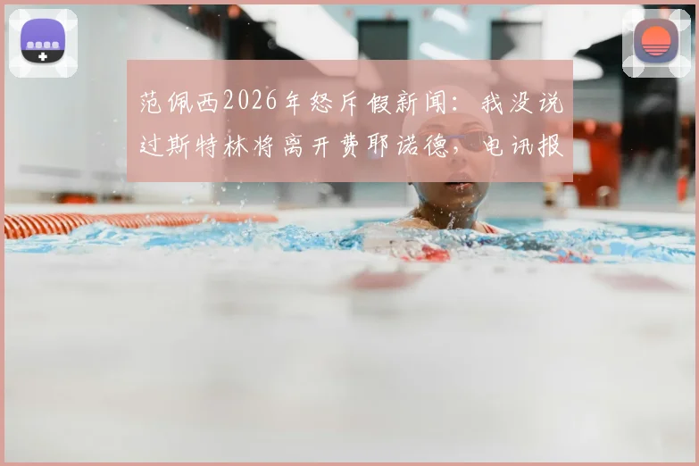 范佩西2026年怒斥假新闻:我没说过斯特林将离开费耶诺德,电讯报道系伪造