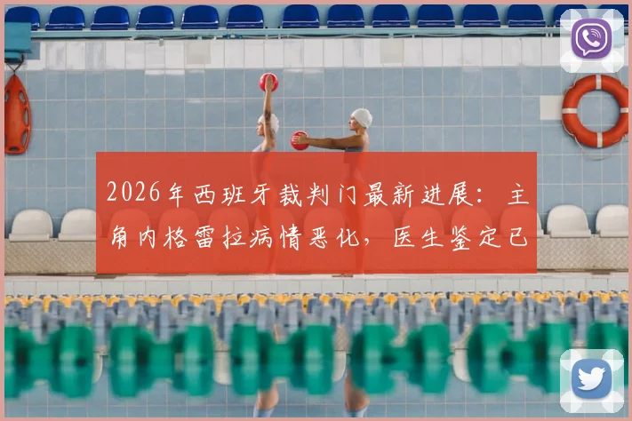 2026年西班牙裁判门最新进展：主角内格雷拉病情恶化，医生鉴定已无受审能力，案件审理陷入停滞