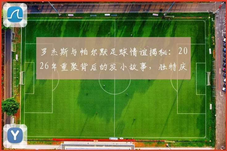 罗杰斯与帕尔默足球情谊揭秘：2026年重聚背后的发小故事，独特庆祝动作来源及足坛经典兄弟组合盘点
