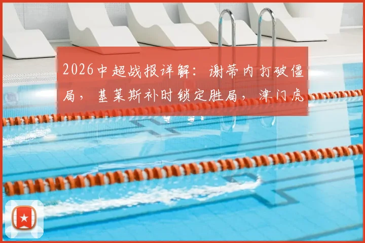 2026中超战报详解:谢蒂内打破僵局,基莱斯补时锁定胜局,津门虎2-0力克青岛海牛