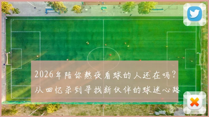 2026年陪你熬夜看球的人还在吗？从回忆杀到寻找新伙伴的球迷心路指南