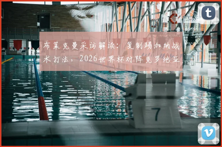 布莱克曼采访解读：复制踢加纳战术打法，2026世界杯对阵克罗地亚有望创造佳绩