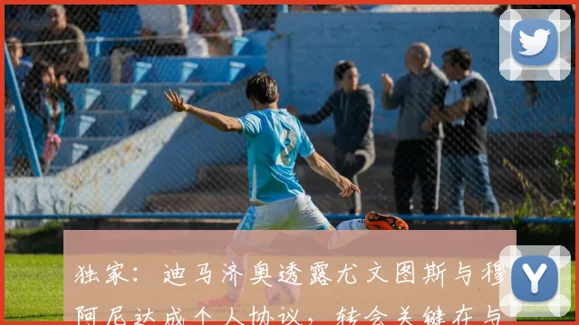 独家：迪马济奥透露尤文图斯与穆阿尼达成个人协议，转会关键在与巴黎圣日耳曼谈判