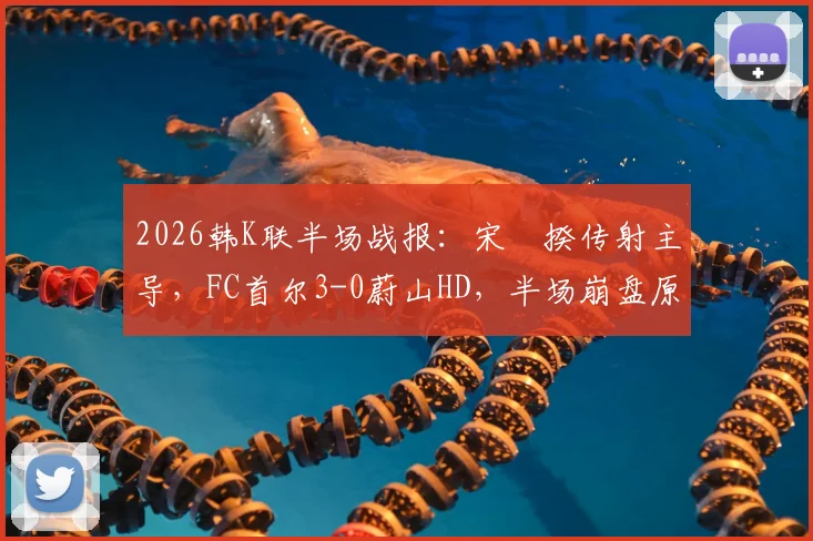 2026韩K联半场战报：宋旻揆传射主导，FC首尔3-0蔚山HD，半场崩盘原因与战术细节解析
