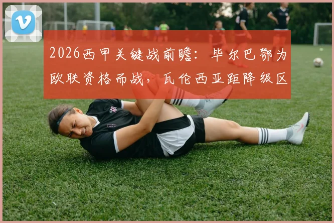 2026西甲关键战前瞻：毕尔巴鄂为欧联资格而战，瓦伦西亚距降级区仅2分，谁能笑到最后