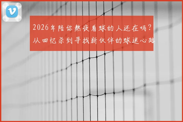 2026年陪你熬夜看球的人还在吗?从回忆杀到寻找新伙伴的球迷心路指南